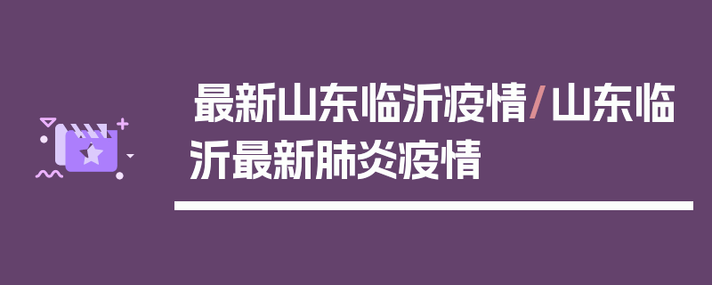 最新山东临沂疫情/山东临沂最新肺炎疫情