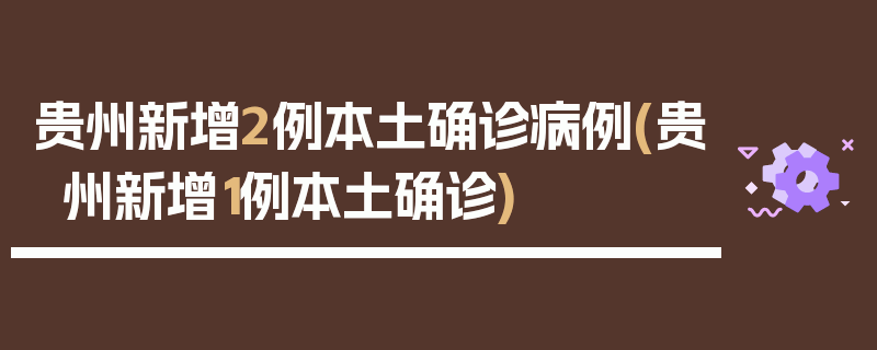 贵州新增2例本土确诊病例(贵州新增1例本土确诊)