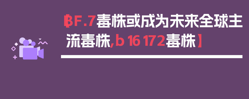 【BF.7毒株或成为未来全球主流毒株,b16172毒株】