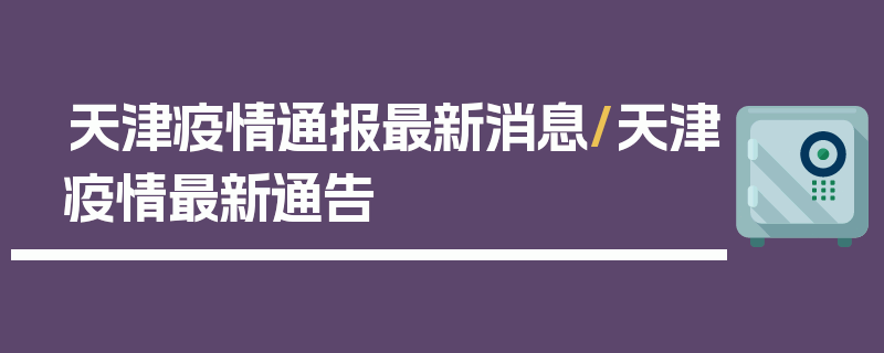 天津疫情通报最新消息/天津疫情最新通告