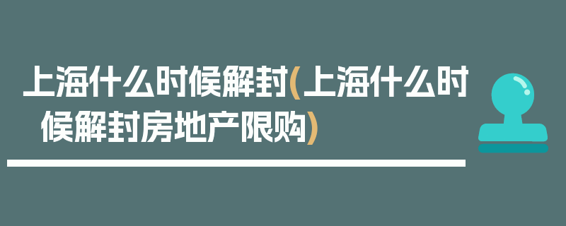 上海什么时候解封(上海什么时候解封房地产限购)