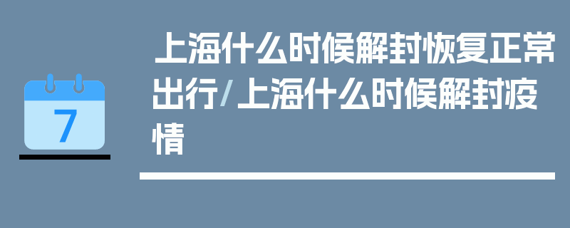 上海什么时候解封恢复正常出行/上海什么时候解封疫情