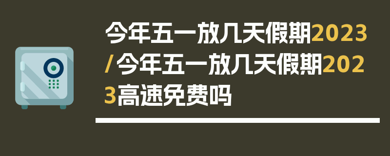今年五一放几天假期2023/今年五一放几天假期2023高速免费吗