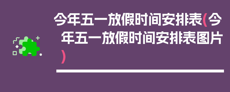今年五一放假时间安排表(今年五一放假时间安排表图片)
