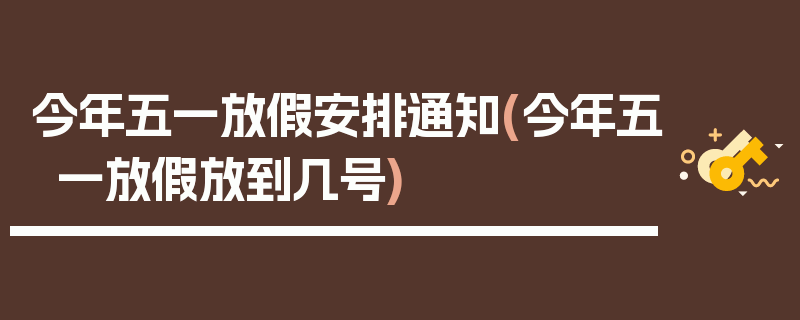 今年五一放假安排通知(今年五一放假放到几号)