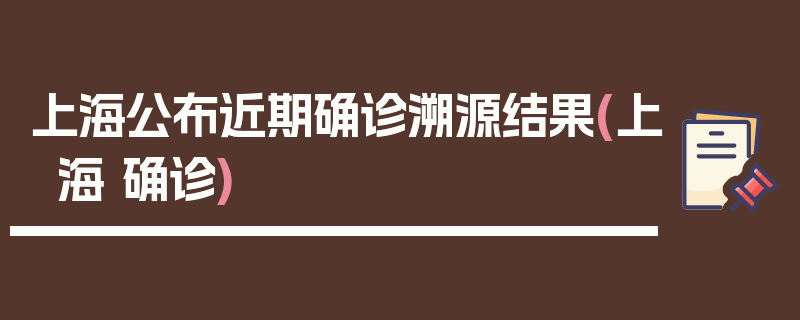 上海公布近期确诊溯源结果(上海 确诊)