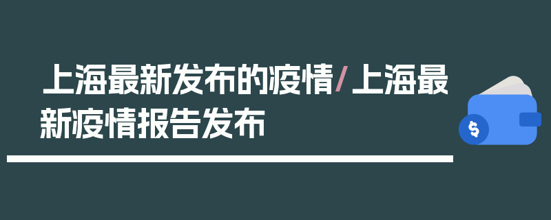 上海最新发布的疫情/上海最新疫情报告发布