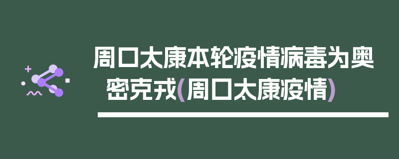 周口太康本轮疫情病毒为奥密克戎(周囗太康疫情)