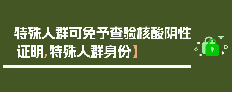 【特殊人群可免予查验核酸阴性证明,特殊人群身份】