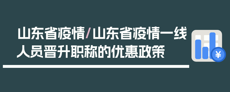 山东省疫情/山东省疫情一线人员晋升职称的优惠政策