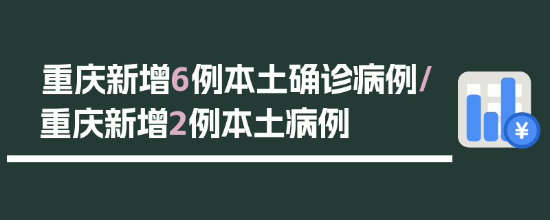 重庆新增6例本土确诊病例/重庆新增2例本土病例