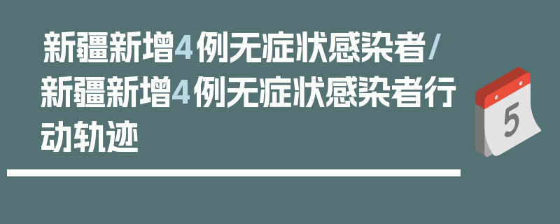 新疆新增4例无症状感染者/新疆新增4例无症状感染者行动轨迹