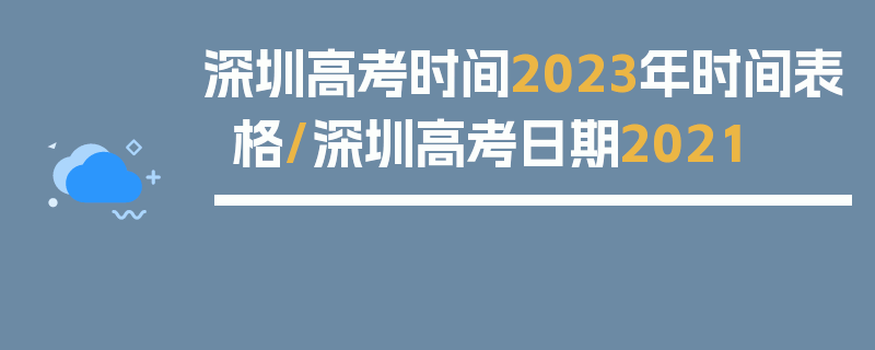 深圳高考时间2023年时间表格/深圳高考日期2021