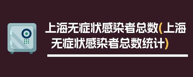 上海无症状感染者总数(上海无症状感染者总数统计)