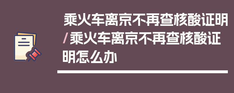 乘火车离京不再查核酸证明/乘火车离京不再查核酸证明怎么办