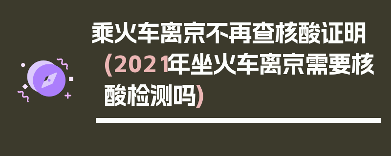 乘火车离京不再查核酸证明(2021年坐火车离京需要核酸检测吗)