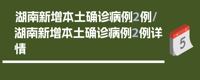湖南新增本土确诊病例2例/湖南新增本土确诊病例2例详情