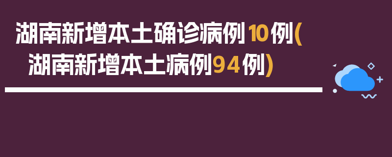 湖南新增本土确诊病例10例(湖南新增本土病例94例)