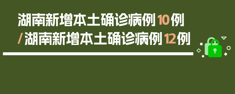 湖南新增本土确诊病例10例/湖南新增本土确诊病例12例