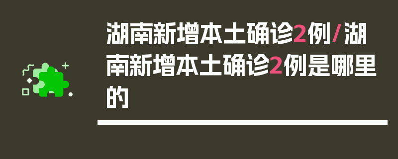 湖南新增本土确诊2例/湖南新增本土确诊2例是哪里的