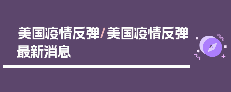 美国疫情反弹/美国疫情反弹最新消息