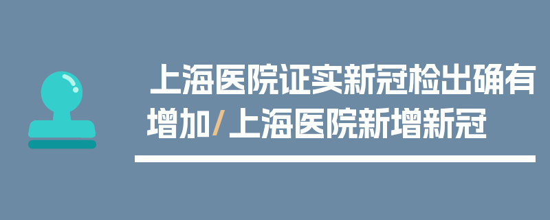 上海医院证实新冠检出确有增加/上海医院新增新冠