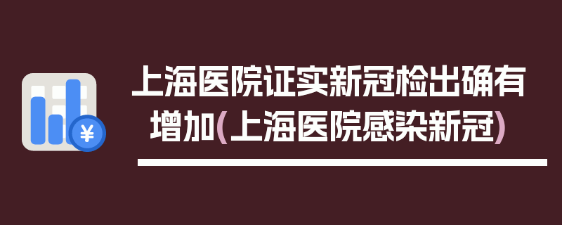 上海医院证实新冠检出确有增加(上海医院感染新冠)