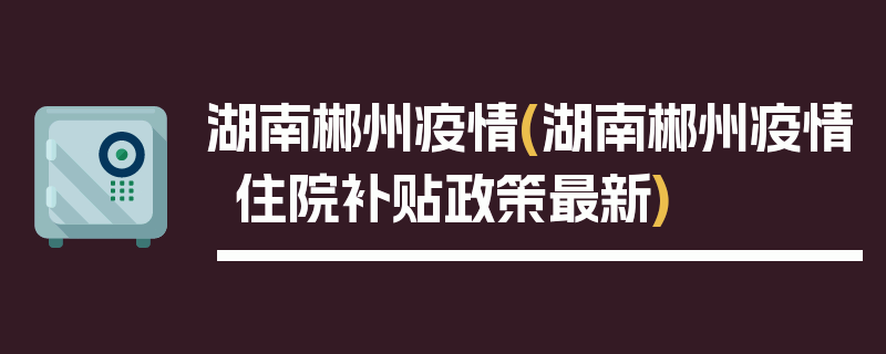 湖南郴州疫情(湖南郴州疫情住院补贴政策最新)