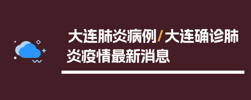 大连肺炎病例/大连确诊肺炎疫情最新消息