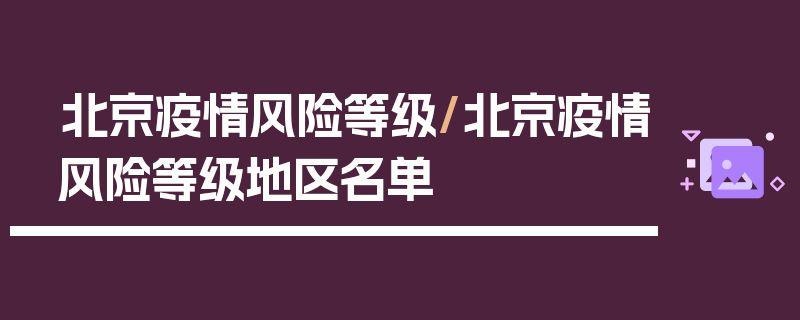 北京疫情风险等级/北京疫情风险等级地区名单