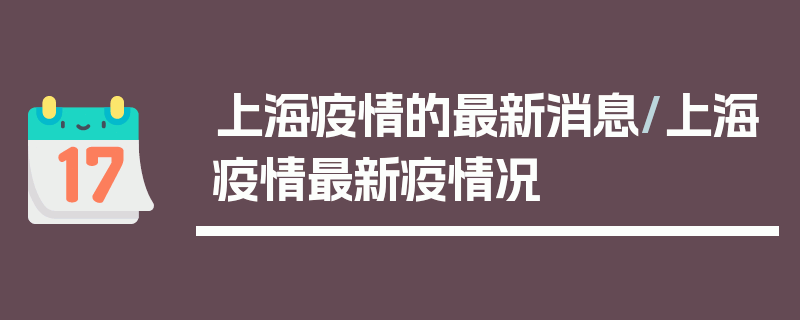 上海疫情的最新消息/上海疫情最新疫情况