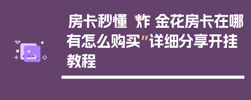 房卡秒懂“炸·金花房卡在哪有怎么购买”详细分享开挂教程