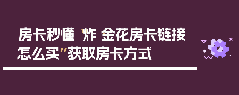 房卡秒懂“炸·金花房卡链接怎么买”获取房卡方式