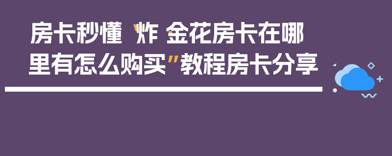 房卡秒懂“炸·金花房卡在哪里有怎么购买”教程房卡分享
