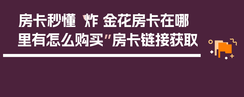 房卡秒懂“炸·金花房卡在哪里有怎么购买”房卡链接获取