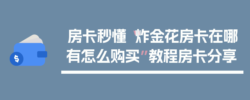 房卡秒懂“炸金花房卡在哪有怎么购买”教程房卡分享