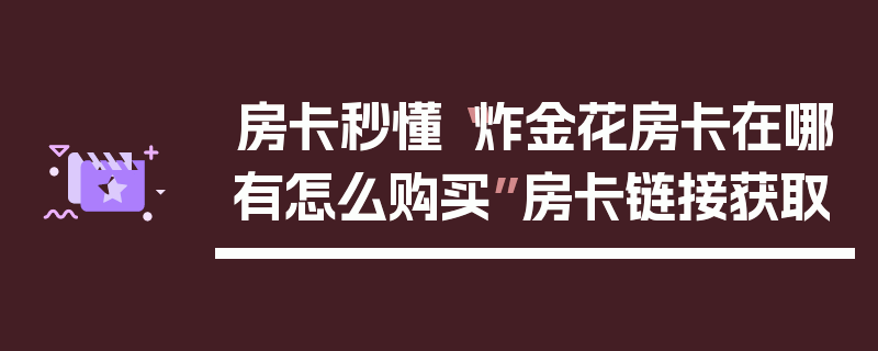 房卡秒懂“炸金花房卡在哪有怎么购买”房卡链接获取