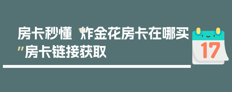 房卡秒懂“炸金花房卡在哪买”房卡链接获取