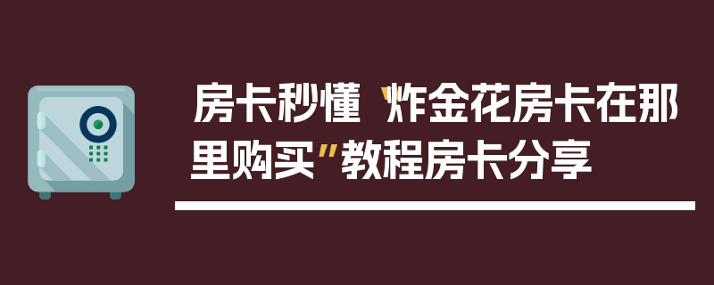 房卡秒懂“炸金花房卡在那里购买”教程房卡分享