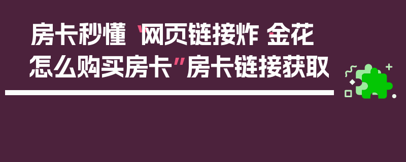 房卡秒懂“网页链接炸·金花怎么购买房卡”房卡链接获取