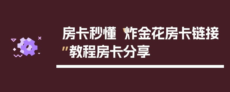 房卡秒懂“炸金花房卡链接”教程房卡分享