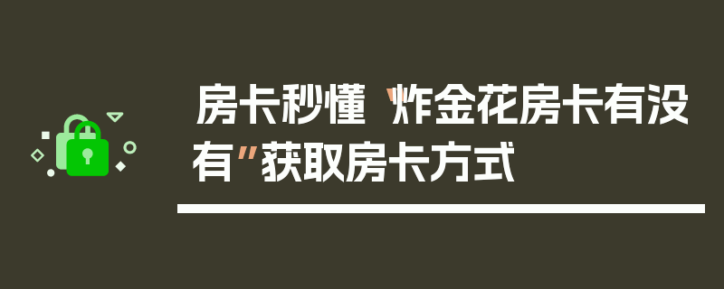房卡秒懂“炸金花房卡有没有”获取房卡方式