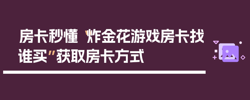 房卡秒懂“炸金花游戏房卡找谁买”获取房卡方式
