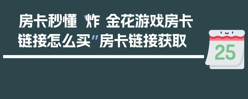 房卡秒懂“炸 金花游戏房卡链接怎么买”房卡链接获取
