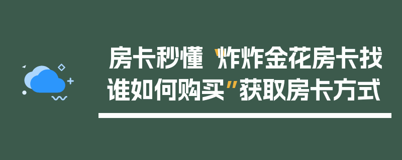 房卡秒懂“炸炸金花房卡找谁如何购买”获取房卡方式
