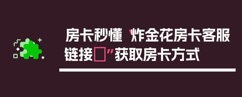 房卡秒懂“炸金花房卡客服链接	”获取房卡方式