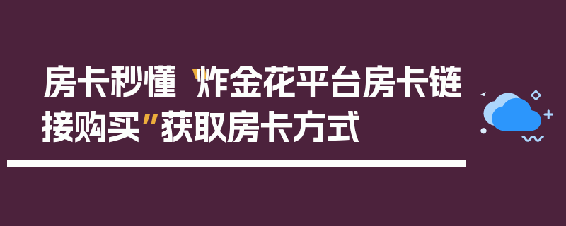 房卡秒懂“炸金花平台房卡链接购买”获取房卡方式