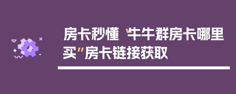 房卡秒懂“牛牛群房卡哪里买”房卡链接获取