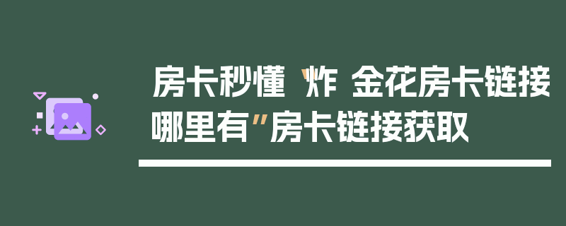 房卡秒懂“炸 金花房卡链接哪里有”房卡链接获取