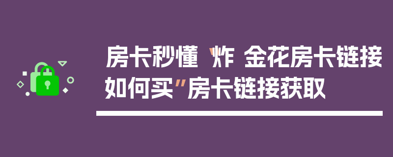 房卡秒懂“炸 金花房卡链接如何买”房卡链接获取